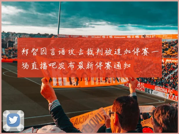 郑智因言语攻击裁判被追加停赛一场直播吧发布最新停赛通知