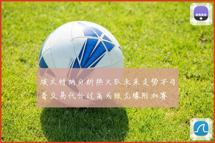 埃文特纳分析热火队未来走势字母哥交易代价过高或致无缘附加赛