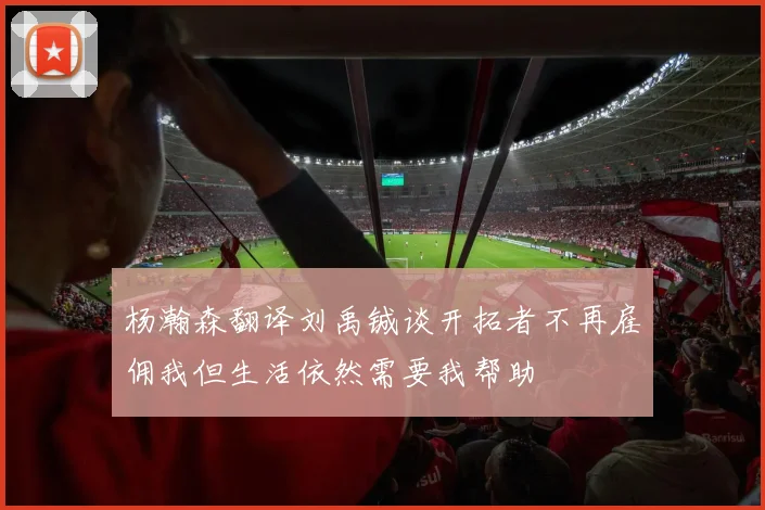 杨瀚森翻译刘禹铖谈开拓者不再雇佣我但生活依然需要我帮助