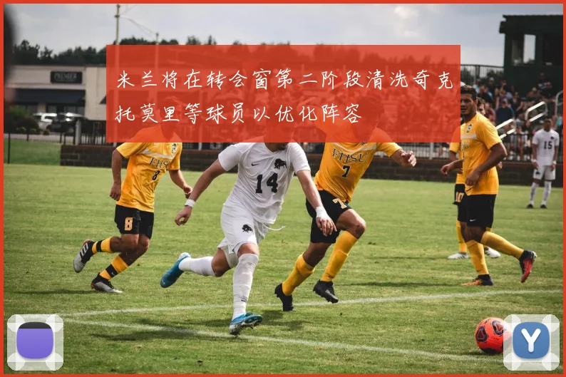 米兰将在转会窗第二阶段清洗奇克托莫里等球员以优化阵容