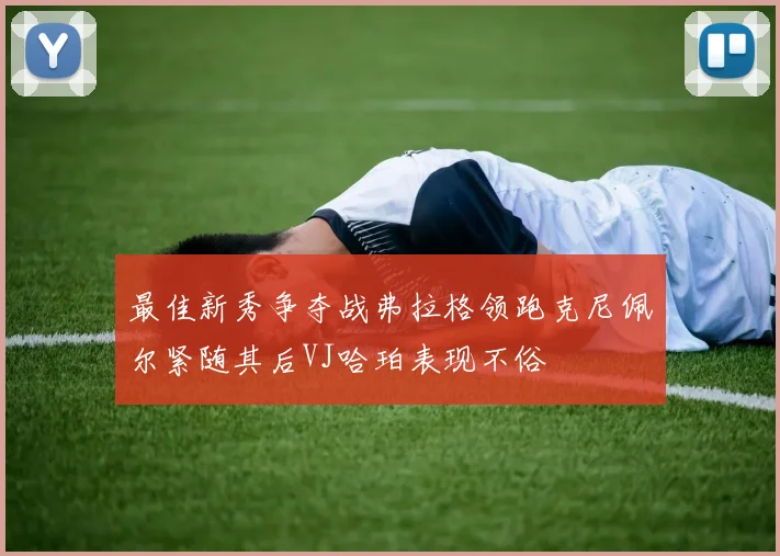 最佳新秀争夺战弗拉格领跑克尼佩尔紧随其后VJ哈珀表现不俗