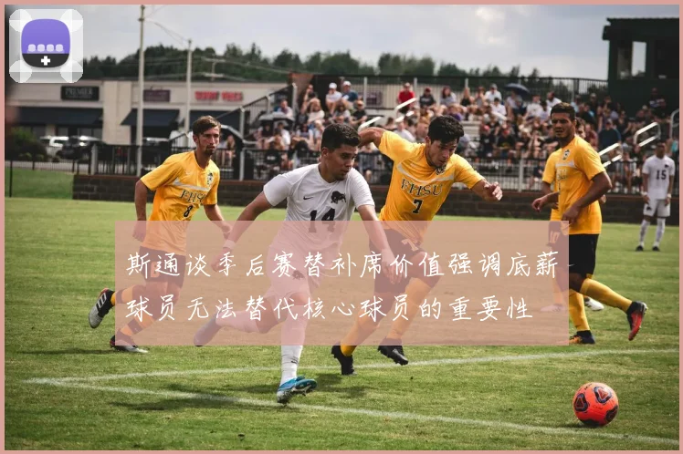 斯通谈季后赛替补席价值强调底薪球员无法替代核心球员的重要性