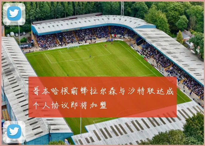哥本哈根前锋拉尔森与沙特联达成个人协议即将加盟