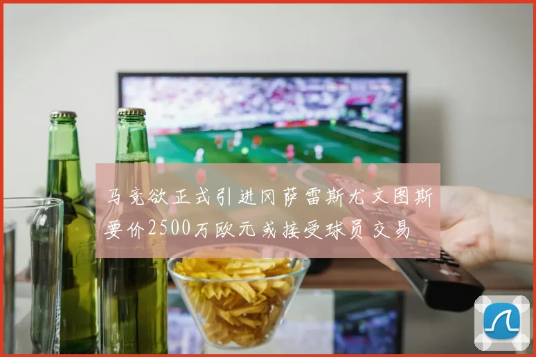 马竞欲正式引进冈萨雷斯尤文图斯要价2500万欧元或接受球员交易