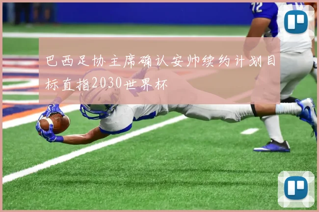 巴西足协主席确认安帅续约计划目标直指2030世界杯