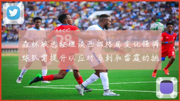森林狼总经理谈西部格局变化强调球队需提升以应对马刺和雷霆的挑战